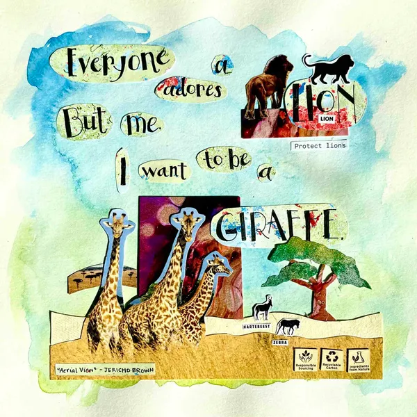collage themed around the quote "Everyone adores a lion. But me, I want to be a giraffe." ("Aerial View" by Jericho Brown)